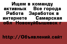 Ищем в команду активных. - Все города Работа » Заработок в интернете   . Самарская обл.,Новокуйбышевск г.